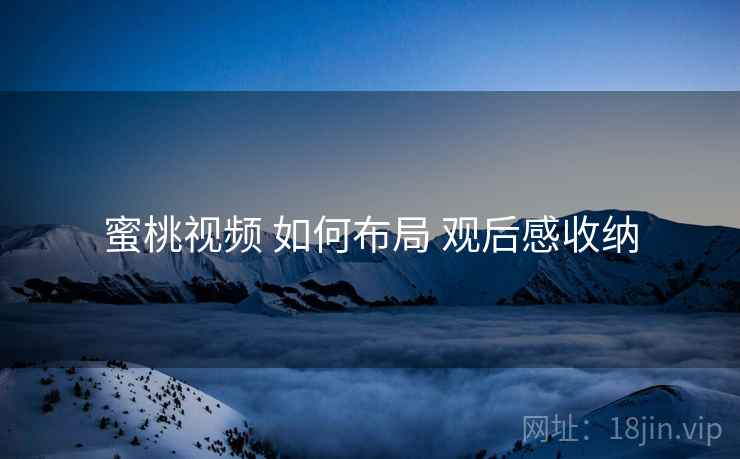 蜜桃视频 如何布局 观后感收纳