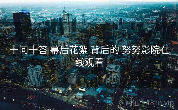 十问十答 幕后花絮 背后的 努努影院在线观看