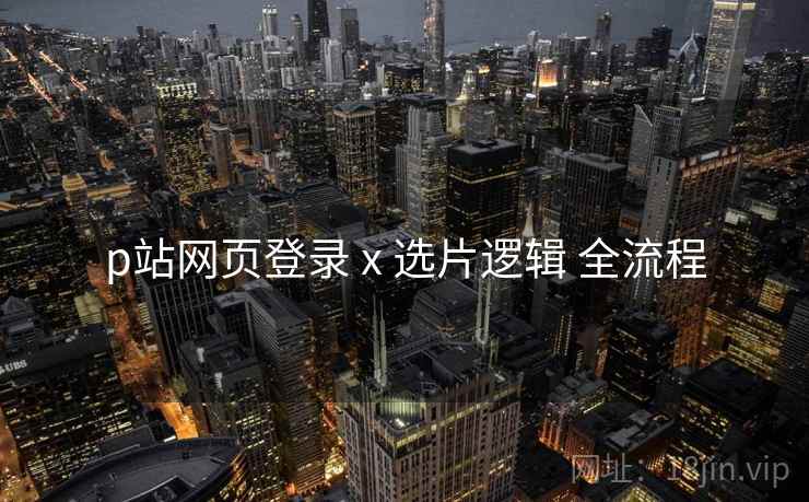 p站网页登录 x 选片逻辑 全流程