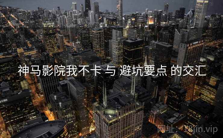 神马影院我不卡 与 避坑要点 的交汇