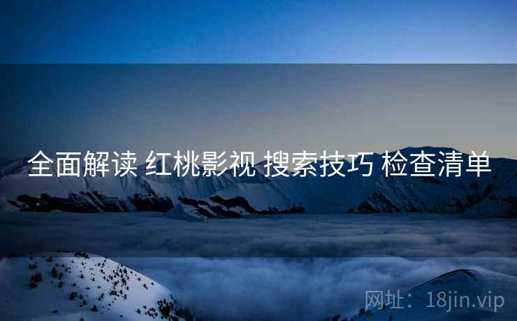全面解读 红桃影视 搜索技巧 检查清单
