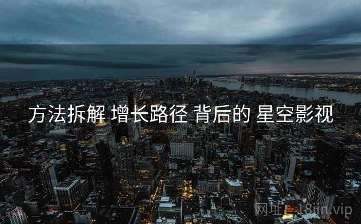 方法拆解 增长路径 背后的 星空影视