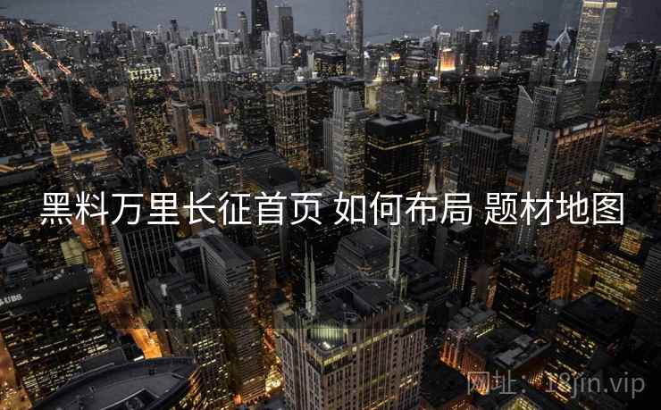 黑料万里长征首页 如何布局 题材地图