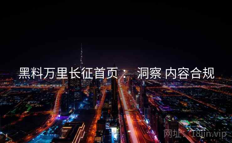 黑料万里长征首页 ： 洞察 内容合规